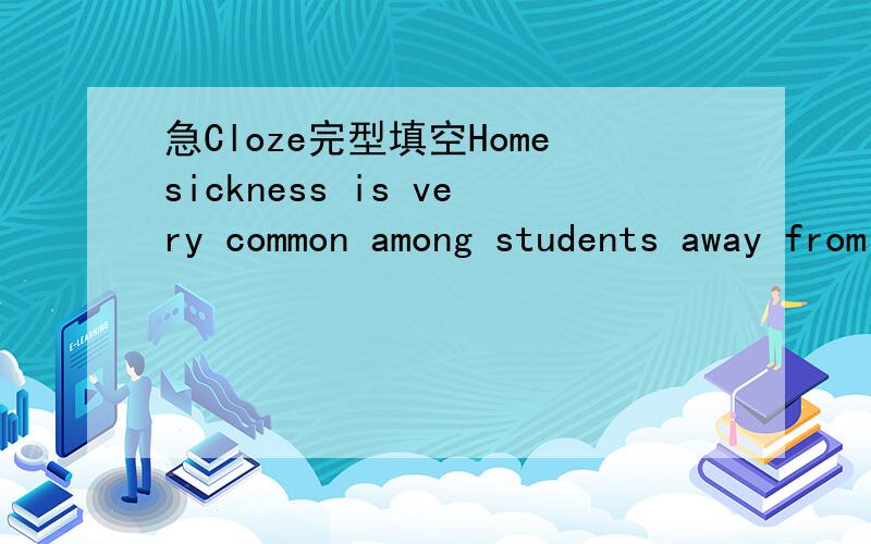 急Cloze完型填空Homesickness is very common among students away from home — even those who had previously been away at overnight camp or traveled far away. There is a difference __1__ being away from home for 8 weeks and being gone for 8 months