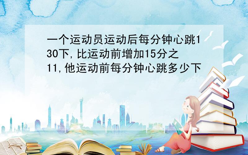 一个运动员运动后每分钟心跳130下,比运动前增加15分之11,他运动前每分钟心跳多少下