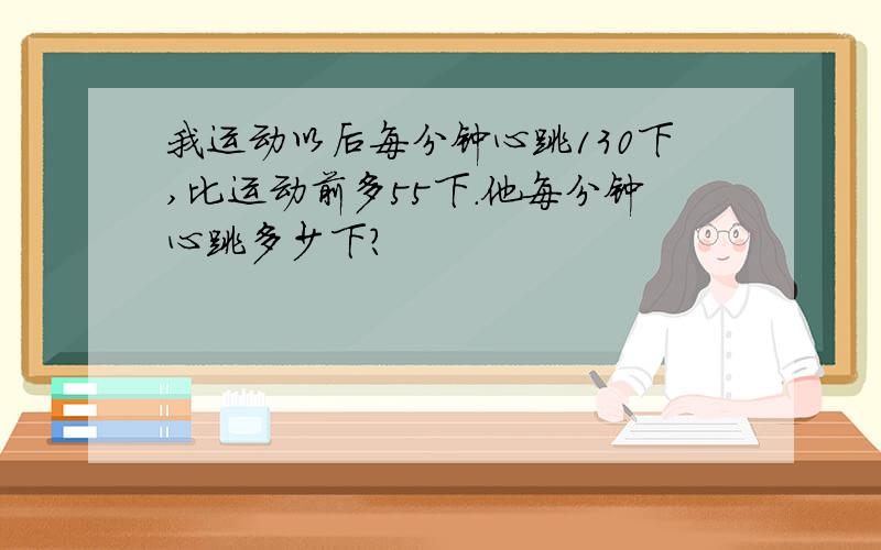 我运动以后每分钟心跳130下,比运动前多55下.他每分钟心跳多少下?