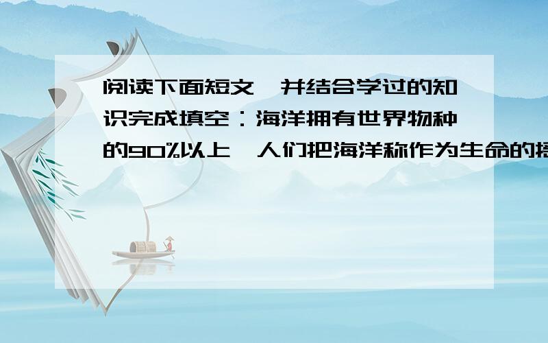 阅读下面短文,并结合学过的知识完成填空：海洋拥有世界物种的90%以上,人们把海洋称作为生命的摇篮.据阅读下面短文,并结合学过的知识完成填空：海洋为人类生存和发展提供了大量能源物