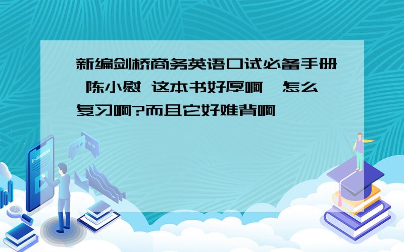 新编剑桥商务英语口试必备手册 陈小慰 这本书好厚啊,怎么复习啊?而且它好难背啊