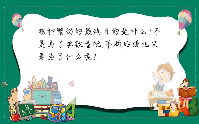 物种繁衍的最终目的是什么?不是为了要数量吧,不断的进化又是为了什么呢?