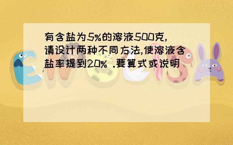 有含盐为5%的溶液500克,请设计两种不同方法,使溶液含盐率提到20% .要算式或说明