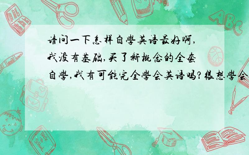 请问一下怎样自学英语最好啊,我没有基础,买了新概念的全套自学,我有可能完全学会英语吗?很想学会英语