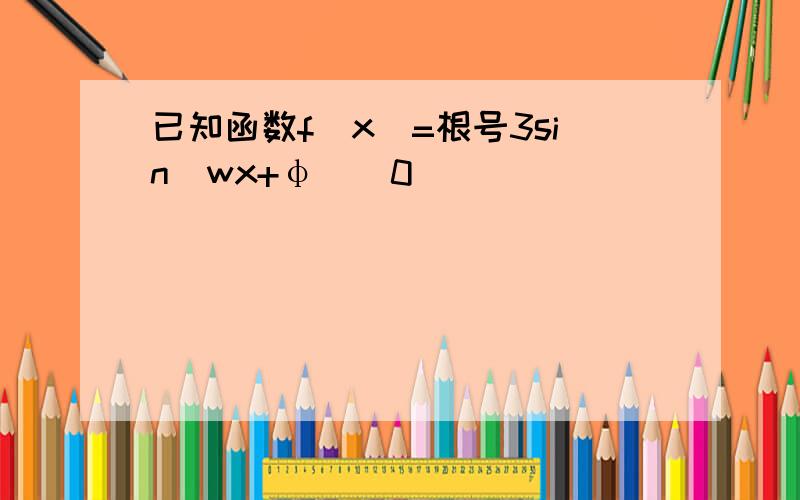 已知函数f(x)=根号3sin（wx+φ）（0