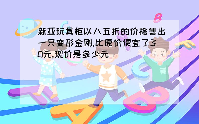 新亚玩具柜以八五折的价格售出一只变形金刚,比原价便宜了30元,现价是多少元