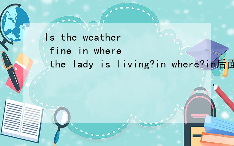 Is the weather fine in where the lady is living?in where?in后面不是不能加关系副词吗?