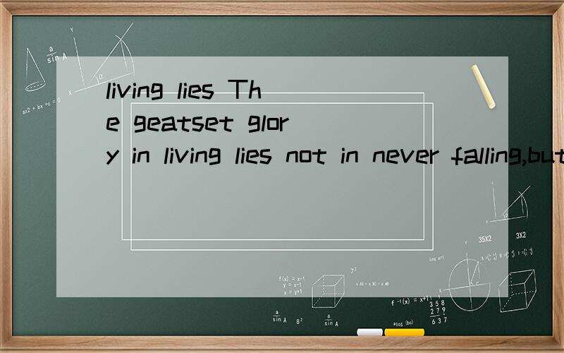 living lies The geatset glory in living lies not in never falling,but in rising every time you fall.生命的最棒的荣耀不在于永远都不曾失败,而是在于每次失败后,你都能站起来.要说生命中的荣耀直接glory in living不