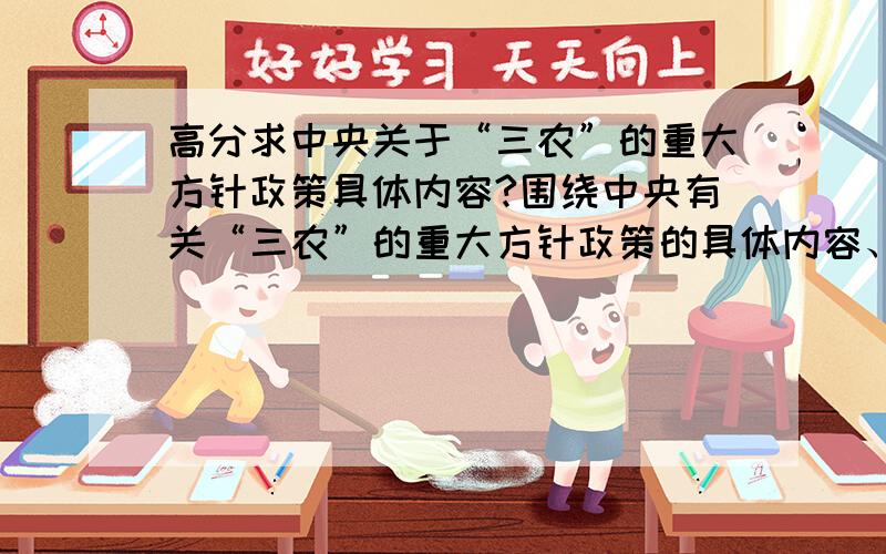 高分求中央关于“三农”的重大方针政策具体内容?围绕中央有关“三农”的重大方针政策的具体内容、涉农法律法规和时事政治等内容.务必清楚扼要!再追加100分,