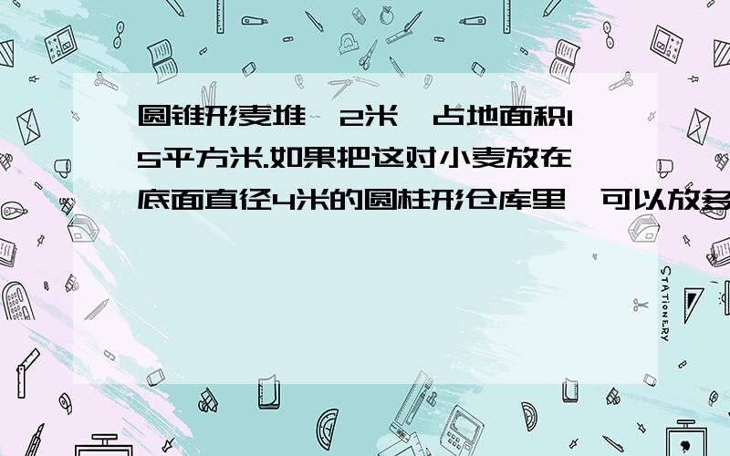 圆锥形麦堆,2米,占地面积15平方米.如果把这对小麦放在底面直径4米的圆柱形仓库里,可以放多高?对不起，你们都算错了。