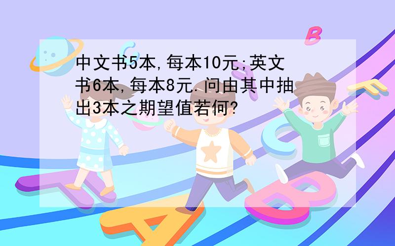 中文书5本,每本10元;英文书6本,每本8元.问由其中抽出3本之期望值若何?