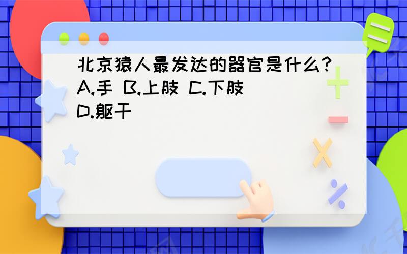 北京猿人最发达的器官是什么?A.手 B.上肢 C.下肢 D.躯干