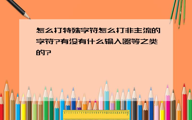 怎么打特殊字符怎么打非主流的字符?有没有什么输入器等之类的?