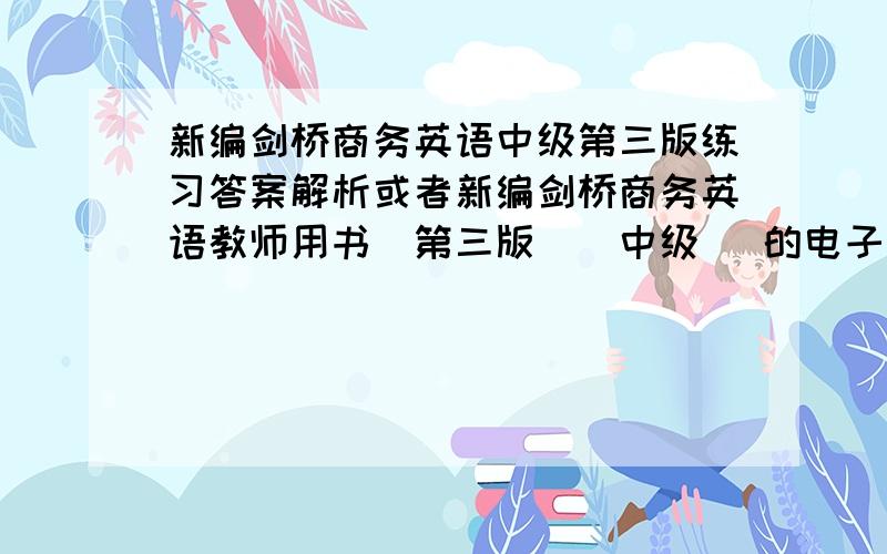 新编剑桥商务英语中级第三版练习答案解析或者新编剑桥商务英语教师用书（第三版）(中级) 的电子请发邮箱   zhaosunangood@163.com   经科版的  拜托大家了~~