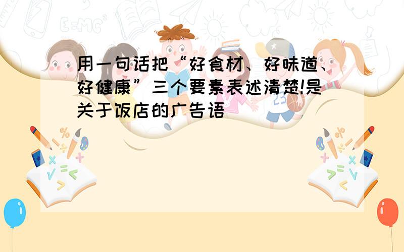 用一句话把“好食材、好味道、好健康”三个要素表述清楚!是关于饭店的广告语