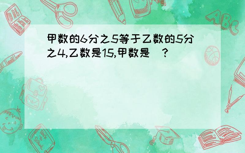 甲数的6分之5等于乙数的5分之4,乙数是15,甲数是（?）