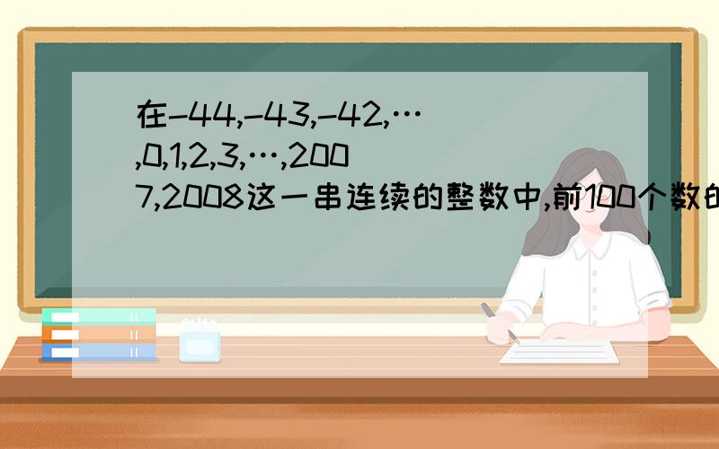 在-44,-43,-42,…,0,1,2,3,…,2007,2008这一串连续的整数中,前100个数的和等于多少?