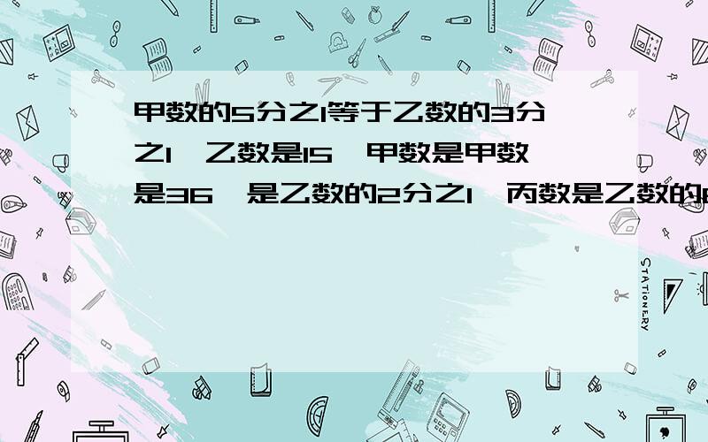 甲数的5分之1等于乙数的3分之1,乙数是15,甲数是甲数是36,是乙数的2分之1,丙数是乙数的6分之1,丙数是（）.骆驼寿命的5分之1相当于猴子寿命的6分之1,猴子寿命的3分之1是乌龟寿命的10分之1,若