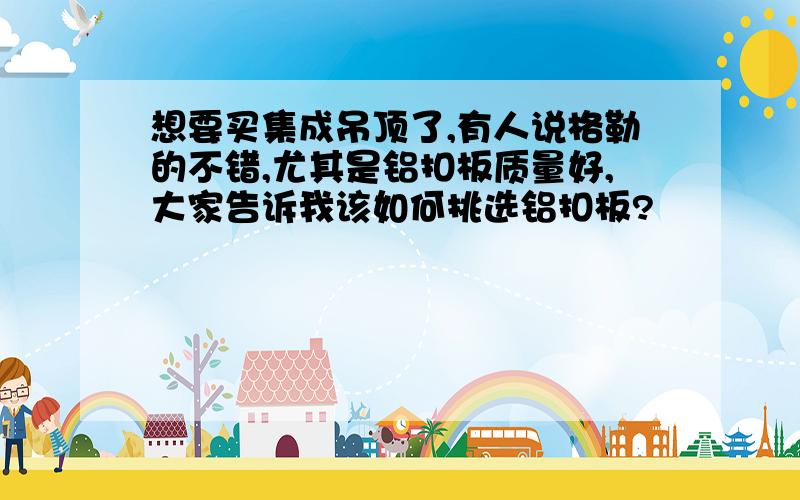 想要买集成吊顶了,有人说格勒的不错,尤其是铝扣板质量好,大家告诉我该如何挑选铝扣板?