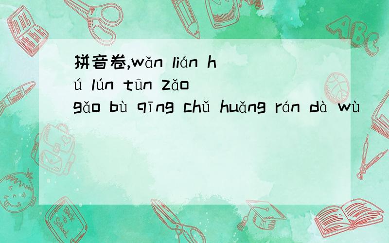 拼音卷,wǎn lián hú lún tūn zǎo gǎo bù qīng chǔ huǎng rán dà wù( ) ( ) ( ) ( ) xuě shàng jiā shuāng shuāng dòng xiáng xì xiáng jìn xiáng lüè dé dàng( ) ( ) ( ) ( ) ( )kǎo lǜ zhóu xiáng shì shì qù shì wén zhāng