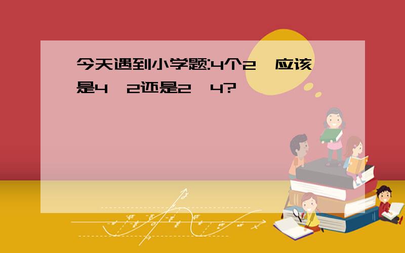 今天遇到小学题:4个2,应该是4*2还是2*4?