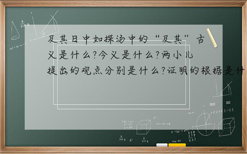 及其日中如探汤中的“及其”古义是什么?今义是什么?两小儿提出的观点分别是什么?证明的根据是什么?请从文中找出原话回答小儿甲：观点：论据：小儿乙：观点：论据：