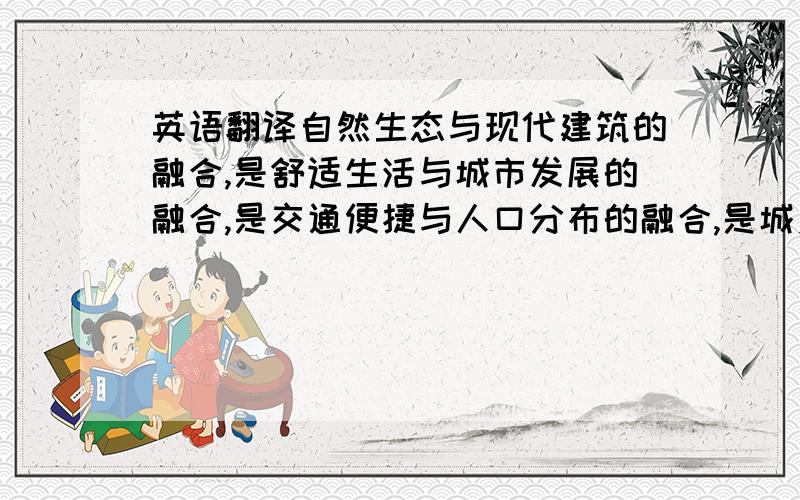 英语翻译自然生态与现代建筑的融合,是舒适生活与城市发展的融合,是交通便捷与人口分布的融合,是城乡互渗与城乡共进的融合.惟有突出田园城市的核心文化竞争力、主题文化覆盖面、特色