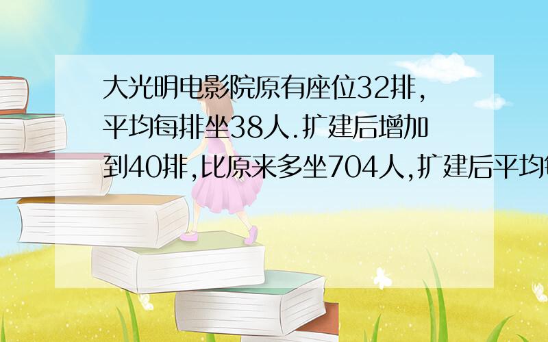 大光明电影院原有座位32排,平均每排坐38人.扩建后增加到40排,比原来多坐704人,扩建后平均每排坐多少热