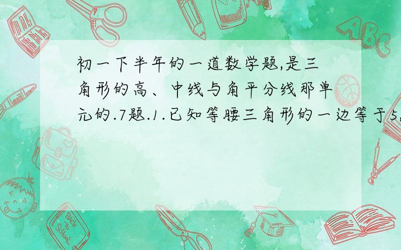 初一下半年的一道数学题,是三角形的高、中线与角平分线那单元的.7题.1.已知等腰三角形的一边等于5,一边等于6,求他的周长.2.已知等腰三角形的一边等于4,一边等于9,求他的周长.