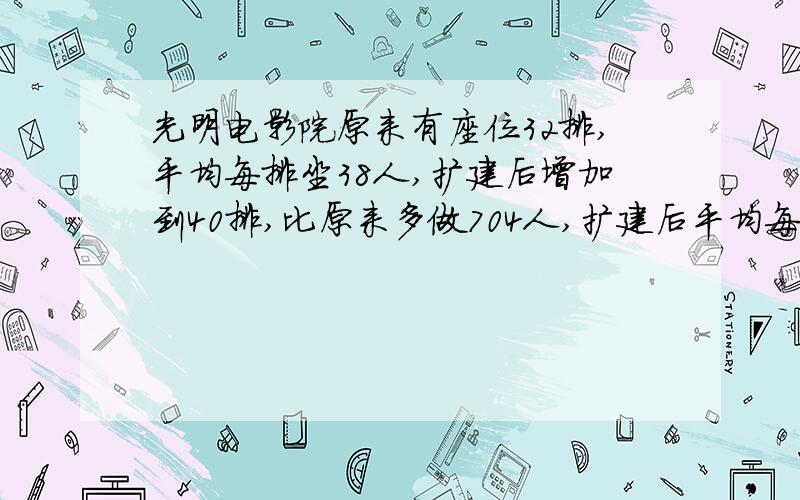 光明电影院原来有座位32排,平均每排坐38人,扩建后增加到40排,比原来多做704人,扩建后平均每排坐多少人?请带上解设 用方程解