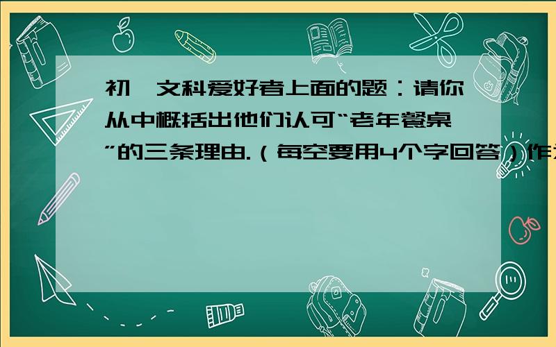 初一文科爱好者上面的题：请你从中概括出他们认可“老年餐桌”的三条理由.（每空要用4个字回答）作为社区养老保障的一项重要内容,“老年餐桌”已经覆盖到北京市2600多个社区.下面是