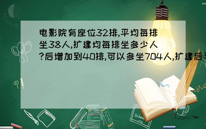 电影院有座位32排,平均每排坐38人,扩建均每排坐多少人?后增加到40排,可以多坐704人,扩建后平均每排坐多少人？704-38*这个上面是什么