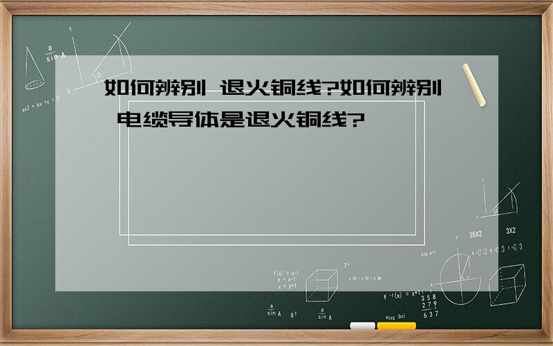 如何辨别 退火铜线?如何辨别 电缆导体是退火铜线?