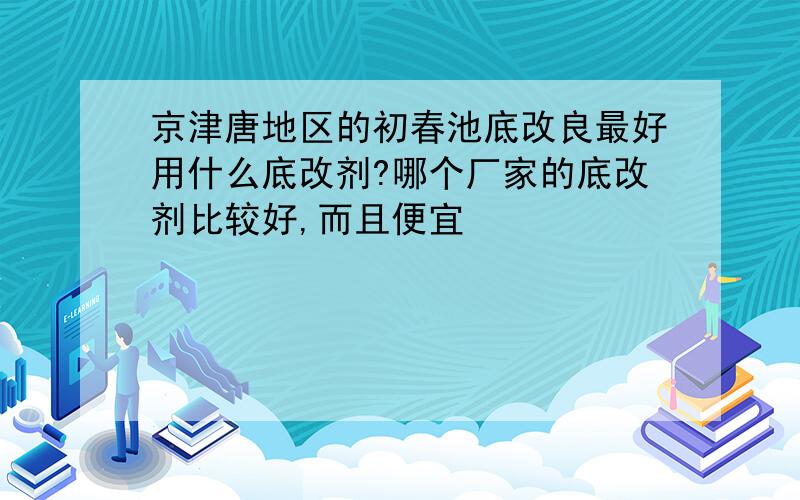 京津唐地区的初春池底改良最好用什么底改剂?哪个厂家的底改剂比较好,而且便宜