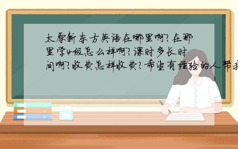 太原新东方英语在哪里啊?在那里学4级怎么样啊？课时多长时间啊?收费怎样收费?希望有经验的人帮我解答下