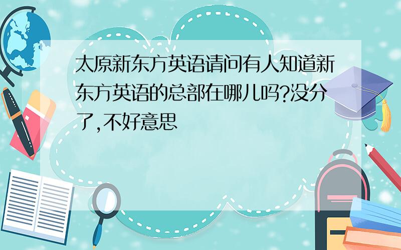 太原新东方英语请问有人知道新东方英语的总部在哪儿吗?没分了,不好意思