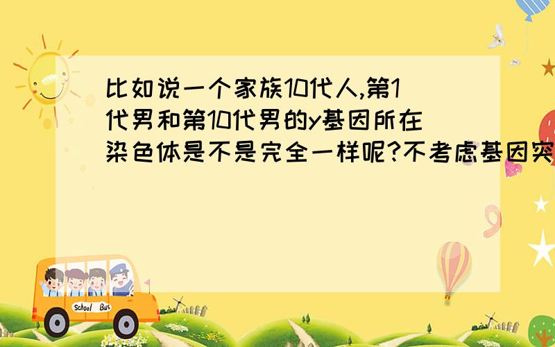 比如说一个家族10代人,第1代男和第10代男的y基因所在染色体是不是完全一样呢?不考虑基因突变.