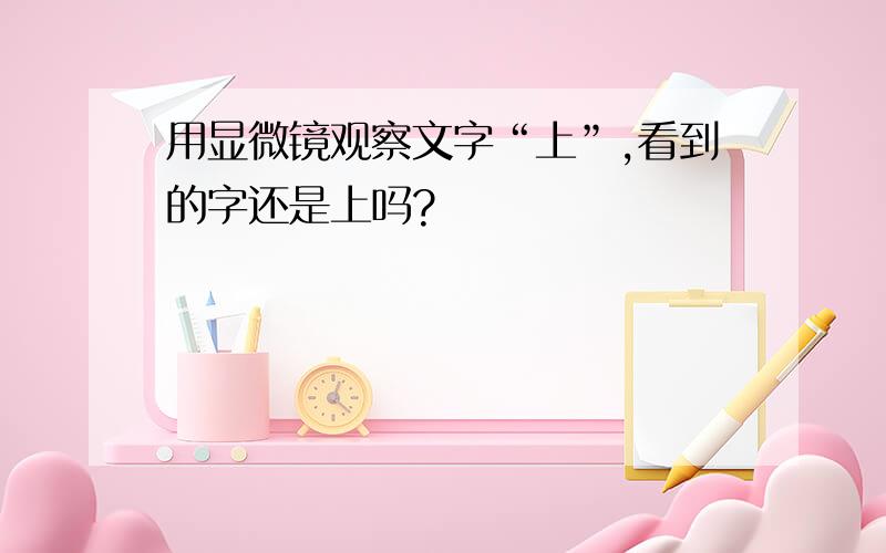 用显微镜观察文字“上”,看到的字还是上吗?