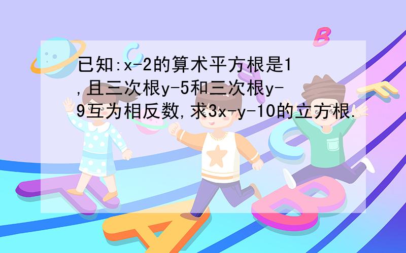 已知:x-2的算术平方根是1,且三次根y-5和三次根y-9互为相反数,求3x-y-10的立方根.