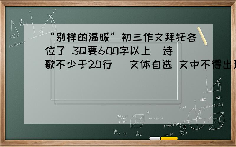 “别样的温暖”初三作文拜托各位了 3Q要600字以上（诗歌不少于20行） 文体自选 文中不得出现真实的地（校）名和人名