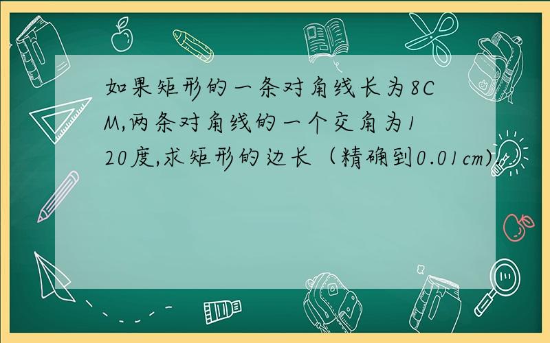 如果矩形的一条对角线长为8CM,两条对角线的一个交角为120度,求矩形的边长（精确到0.01cm).