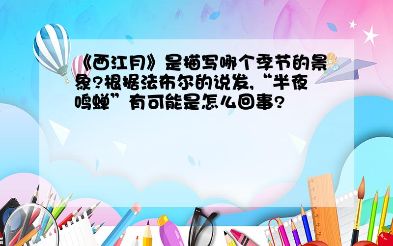 《西江月》是描写哪个季节的景象?根据法布尔的说发,“半夜鸣蝉”有可能是怎么回事?