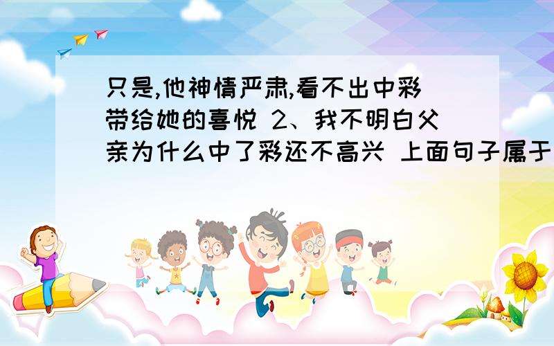 只是,他神情严肃,看不出中彩带给她的喜悦 2、我不明白父亲为什么中了彩还不高兴 上面句子属于哪种描写