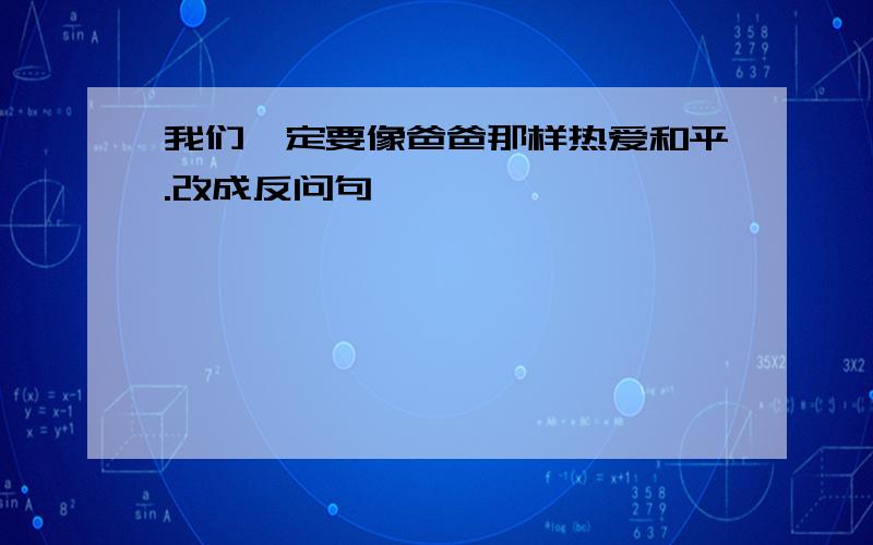 我们一定要像爸爸那样热爱和平.改成反问句