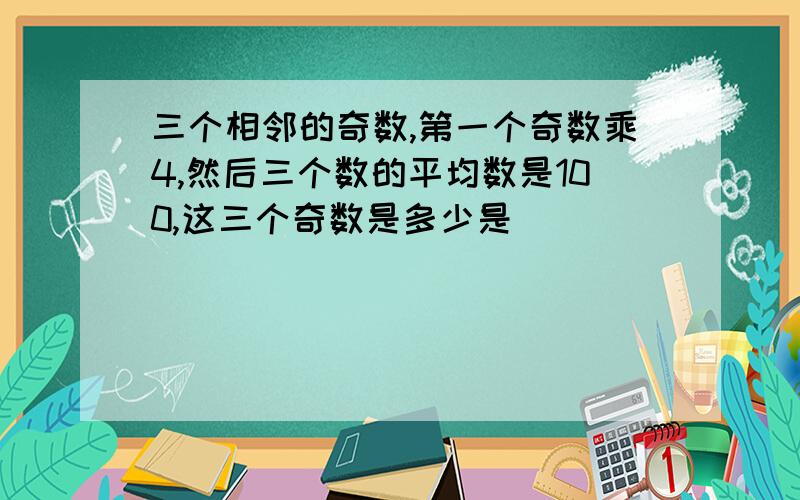 三个相邻的奇数,第一个奇数乘4,然后三个数的平均数是100,这三个奇数是多少是