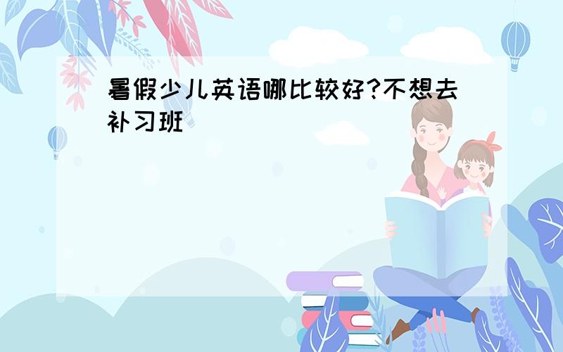 暑假少儿英语哪比较好?不想去补习班