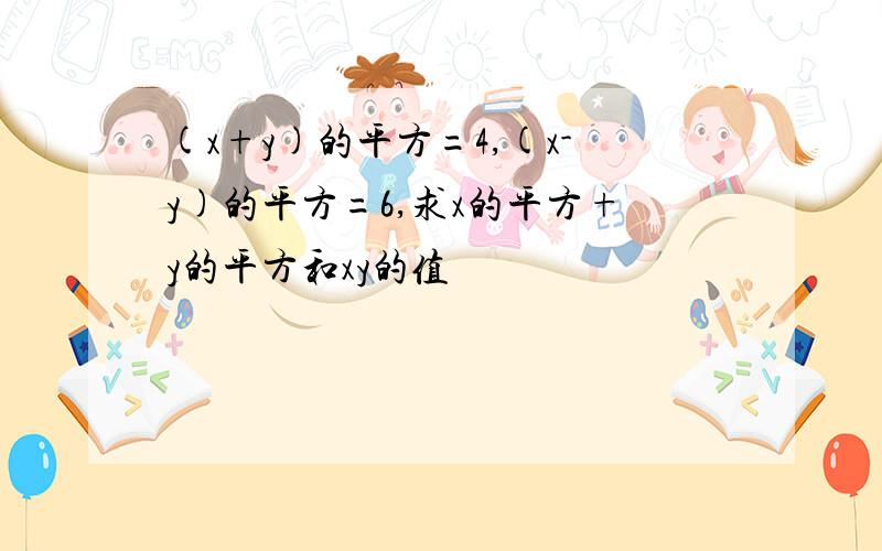 (x+y)的平方=4,(x-y)的平方=6,求x的平方+y的平方和xy的值