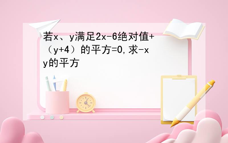 若x、y满足2x-6绝对值+（y+4）的平方=0,求-xy的平方