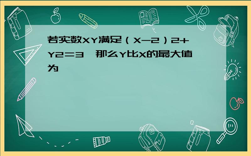 若实数XY满足（X-2）2+Y2＝3,那么Y比X的最大值为