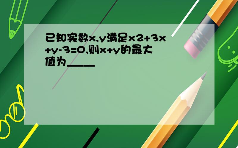 已知实数x,y满足x2+3x+y-3=0,则x+y的最大值为_____